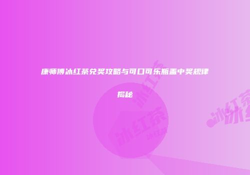 康师傅冰红茶兑奖攻略与可口可乐瓶盖中奖规律揭秘