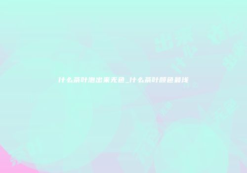 什么茶叶泡出来无色_什么茶叶颜色最浅