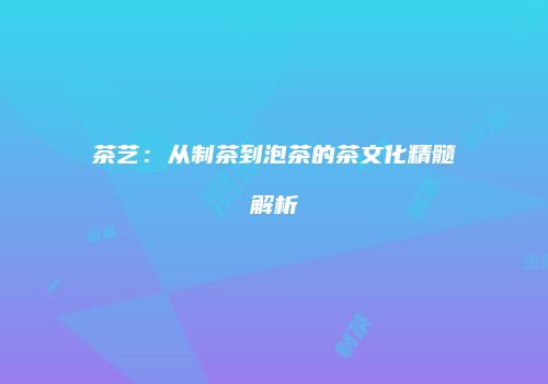 茶艺：从制茶到泡茶的茶文化精髓解析