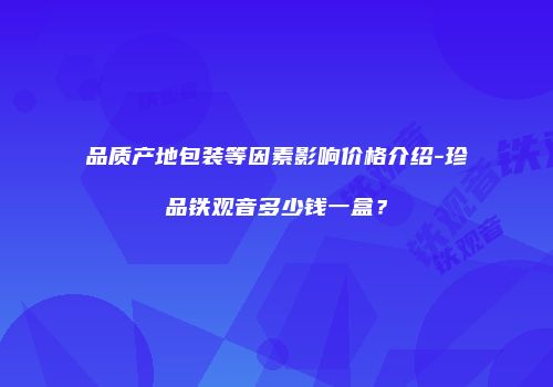 品质产地包装等因素影响价格介绍-珍品铁观音多少钱一盒？