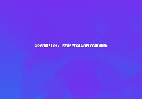 金骏眉红茶：益处与风险的双重解析