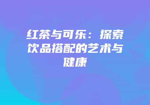 红茶与可乐：探索饮品搭配的艺术与健康
