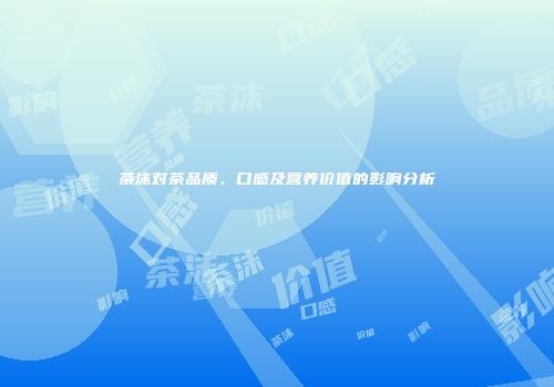 茶沫对茶品质、口感及营养价值的影响分析