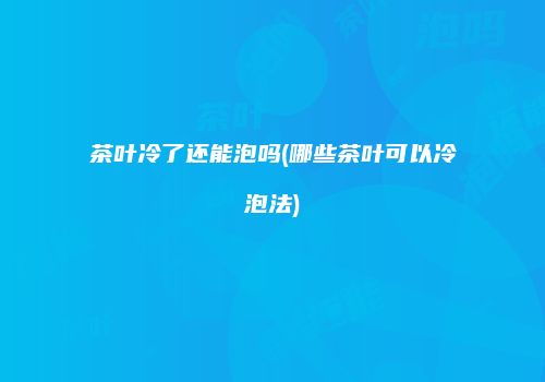茶叶冷了还能泡吗(哪些茶叶可以冷泡法)