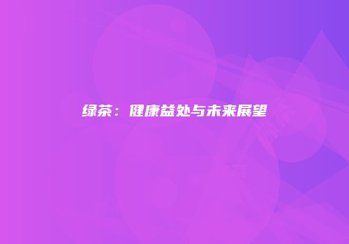 绿茶：健康益处与未来展望