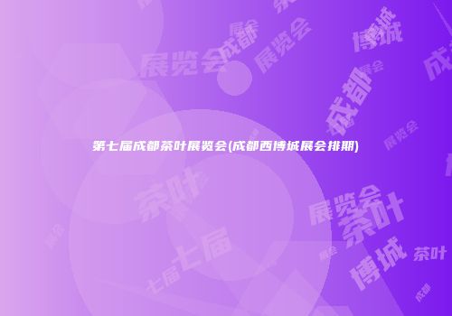 第七届成都茶叶展览会(成都西博城展会排期)