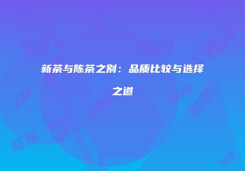 新茶与陈茶之别：品质比较与选择之道