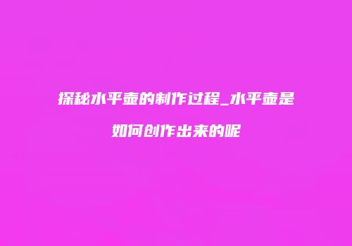 探秘水平壶的制作过程_水平壶是如何创作出来的呢