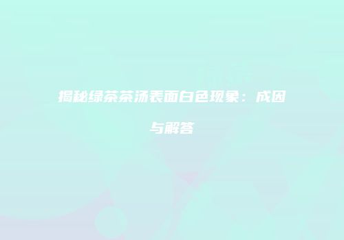 揭秘绿茶茶汤表面白色现象：成因与解答