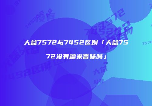 大益7572与7452区别「大益7572没有糯米香味吗」