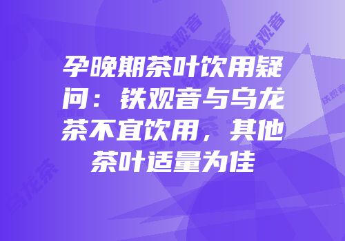 孕晚期茶叶饮用疑问：铁观音与乌龙茶不宜饮用，其他茶叶适量为佳