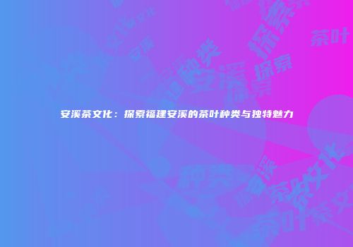 安溪茶文化：探索福建安溪的茶叶种类与独特魅力