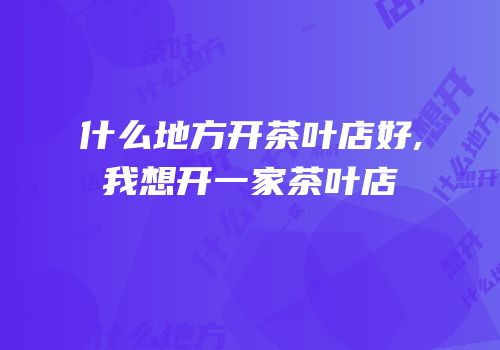 什么地方开茶叶店好,我想开一家茶叶店