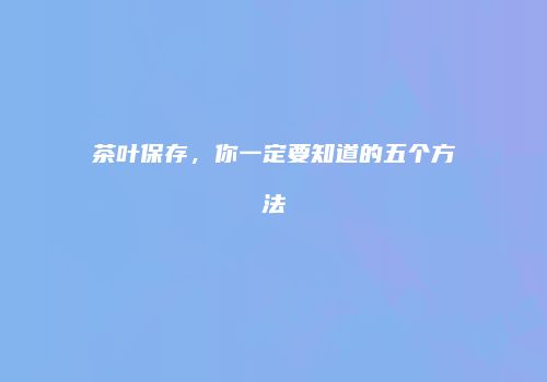 茶叶保存，你一定要知道的五个方法