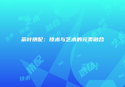 茶叶拼配：技术与艺术的完美融合
