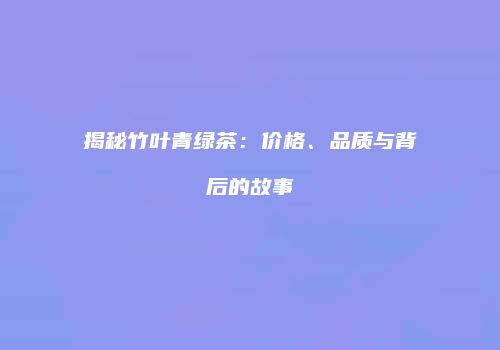 揭秘竹叶青绿茶：价格、品质与背后的故事