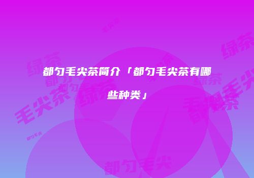 都匀毛尖茶简介「都匀毛尖茶有哪些种类」