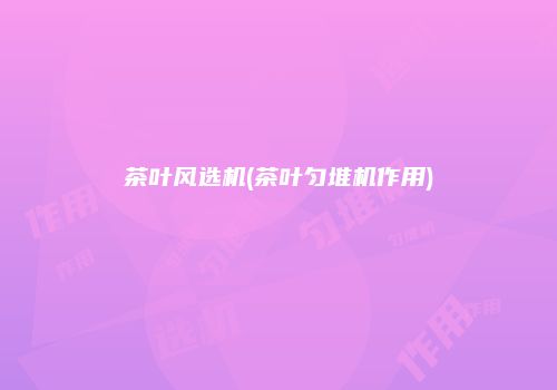 茶叶风选机(茶叶匀堆机作用)