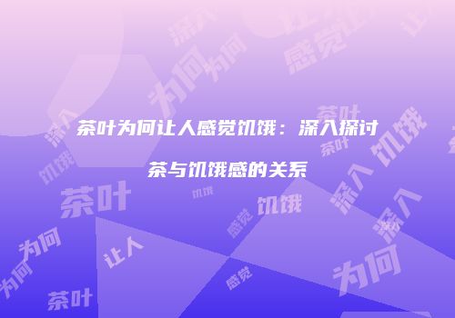 茶叶为何让人感觉饥饿：深入探讨茶与饥饿感的关系