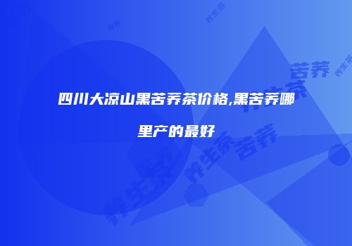 四川大凉山黑苦荞茶价格,黑苦荞哪里产的最好