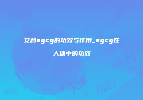 安利egcg的功效与作用_egcg在人体中的功效