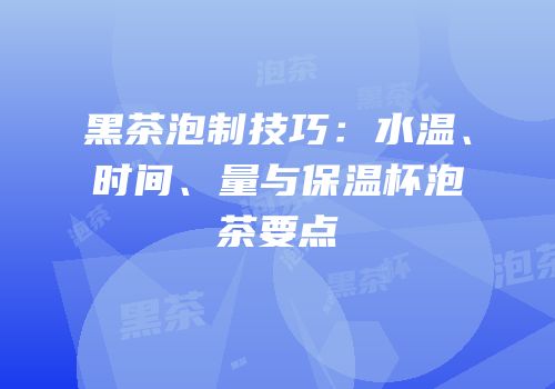 黑茶泡制技巧：水温、时间、量与保温杯泡茶要点