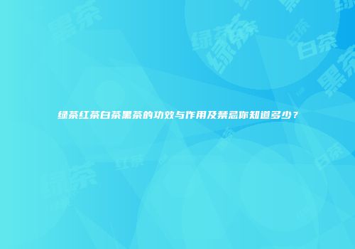 绿茶红茶白茶黑茶的功效与作用及禁忌你知道多少？