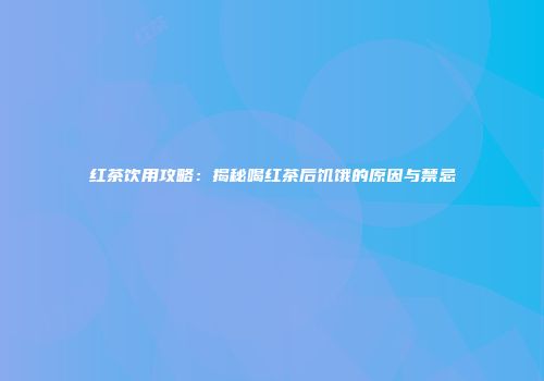 红茶饮用攻略：揭秘喝红茶后饥饿的原因与禁忌