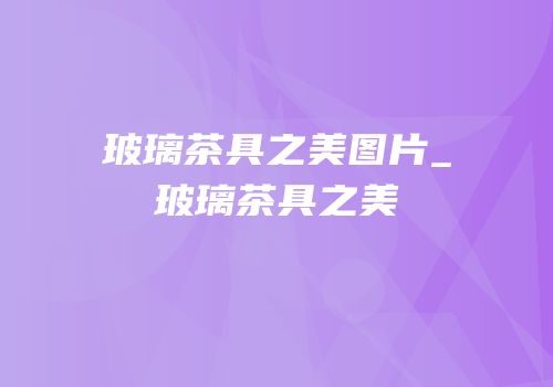 玻璃茶具之美图片_玻璃茶具之美