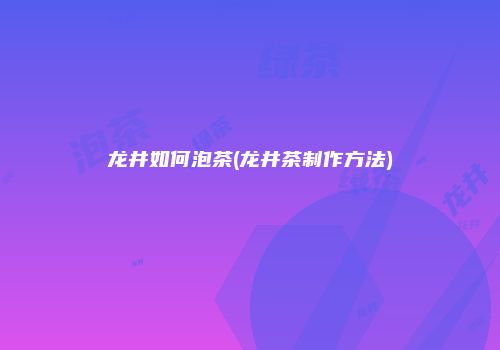 龙井如何泡茶(龙井茶制作方法)
