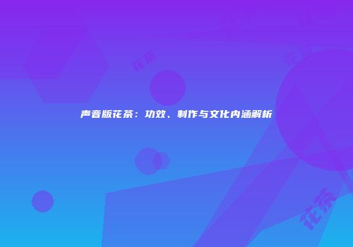声音版花茶：功效、制作与文化内涵解析