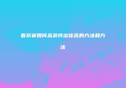 看蔡襄如何品茶辨出佳茗的方法和方法