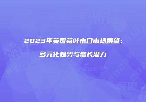 2023年英国茶叶出口市场展望：多元化趋势与增长潜力