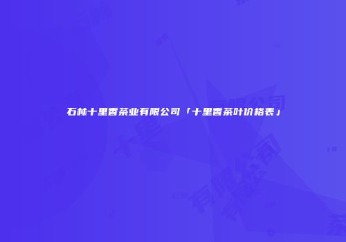 石林十里香茶业有限公司「十里香茶叶价格表」