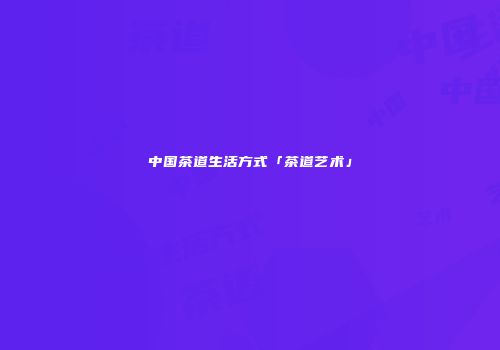 中国茶道生活方式「茶道艺术」