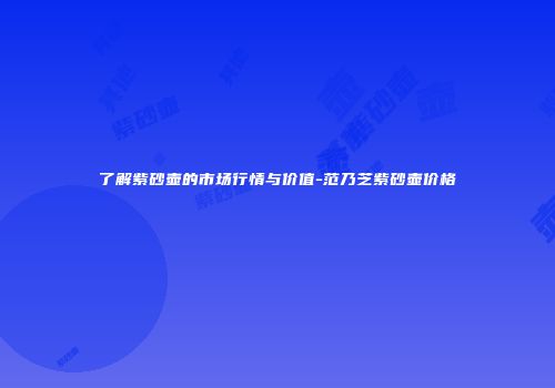 了解紫砂壶的市场行情与价值-范乃芝紫砂壶价格