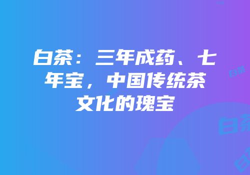 白茶：三年成药、七年宝，中国传统茶文化的瑰宝