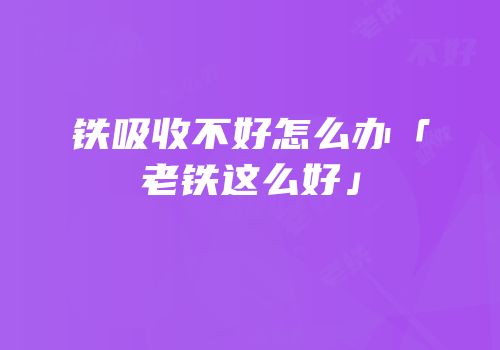 铁吸收不好怎么办「老铁这么好」