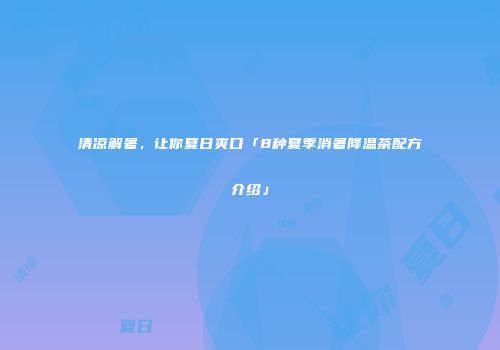 清凉解暑，让你夏日爽口「8种夏季消暑降温茶配方介绍」