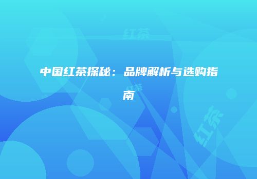 中国红茶探秘：品牌解析与选购指南
