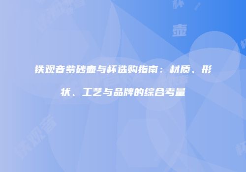铁观音紫砂壶与杯选购指南：材质、形状、工艺与品牌的综合考量