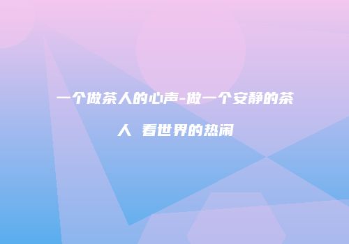 一个做茶人的心声-做一个安静的茶人 看世界的热闹