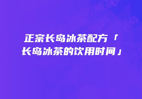 正宗长岛冰茶配方「长岛冰茶的饮用时间」