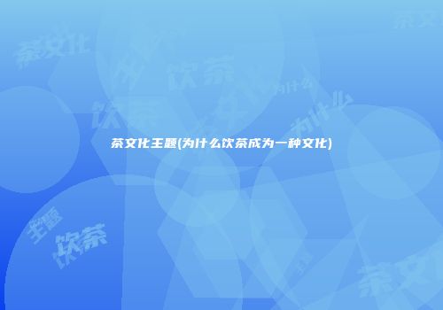 茶文化主题(为什么饮茶成为一种文化)