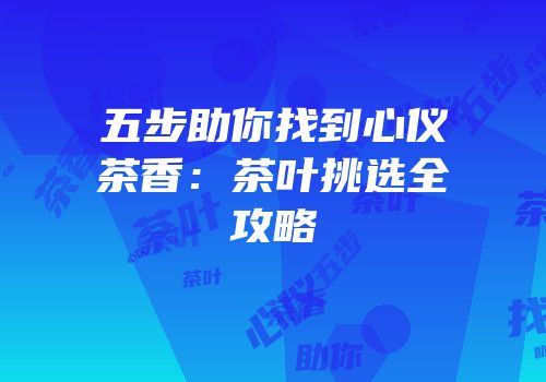 五步助你找到心仪茶香：茶叶挑选全攻略