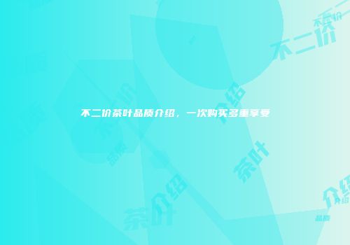 不二价茶叶品质介绍，一次购买多重享受