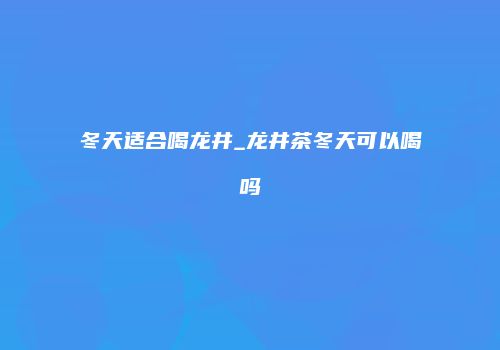 冬天适合喝龙井_龙井茶冬天可以喝吗