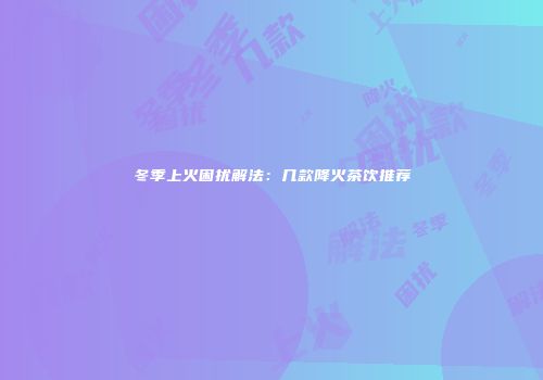 冬季上火困扰解法：几款降火茶饮推荐