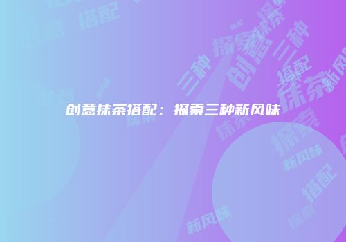 创意抹茶搭配：探索三种新风味