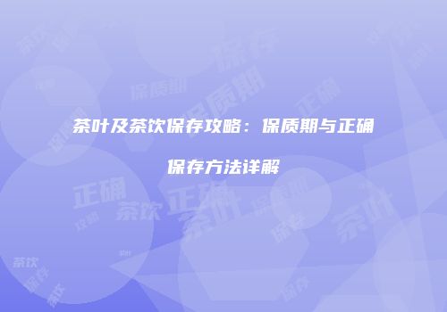 茶叶及茶饮保存攻略：保质期与正确保存方法详解